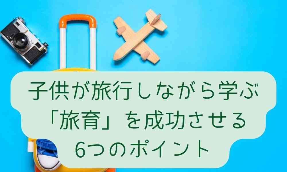 子供が旅行しながら学ぶ「旅育」を成功させる6つのポイント