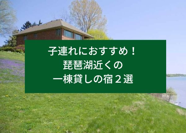 子連れにおすすめ！琵琶湖近くの一棟貸しの宿２選